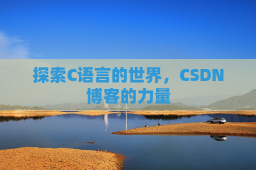 探索C语言的世界,CSDN博客的力量 探索C语言的世界,CSDN博客的力量
